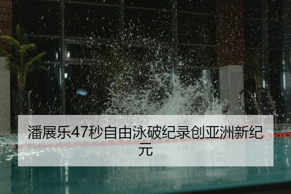 潘展乐47秒自由泳破纪录创亚洲新纪元