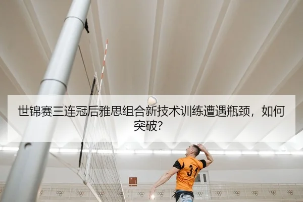 世锦赛三连冠后雅思组合新技术训练遭遇瓶颈，如何突破？